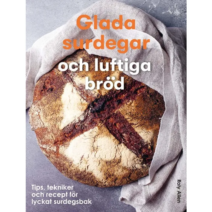 Glada surdegar och luftiga bröd : Tips, tekniker och recept för ett lyckat