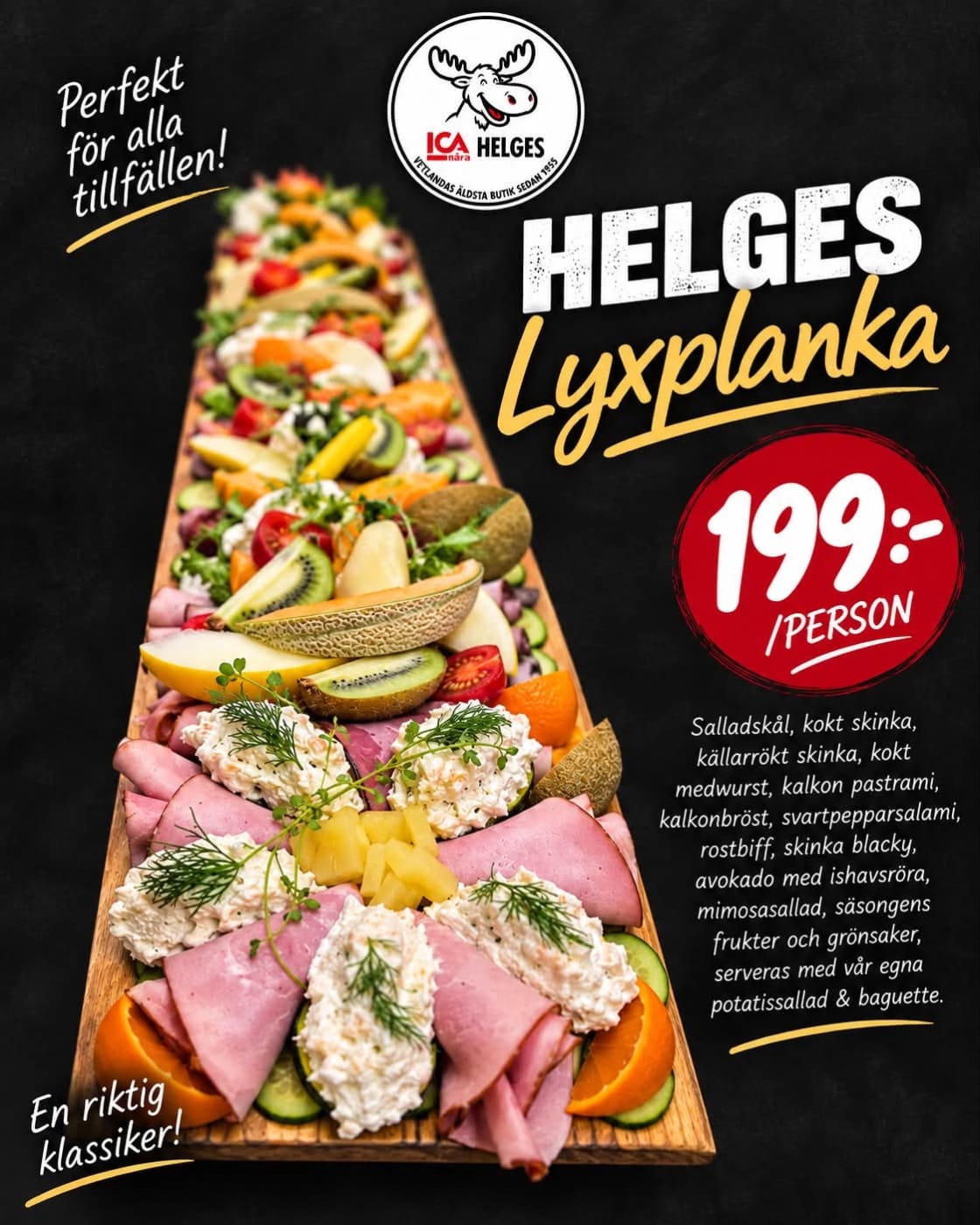 bild på HELGES Lyxplanka
199 kr per person innehåller Salladskål, kokt skinka, källarrökt skinka, kokt medwurst, kalkon pastrami, kalkonbröst, svartpepparsalami, rostbiff, skinka blacky, avokado med ishavsröra, mimosasallad, säsongens frukter och grönsaker, serveras med vår egna potatissallad & baguette.